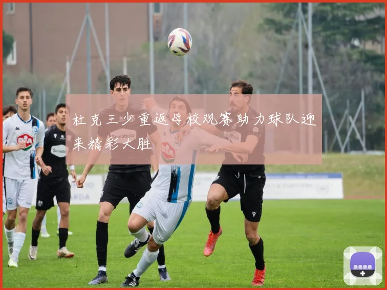 杜克三少重返母校观赛助力球队迎来精彩大胜