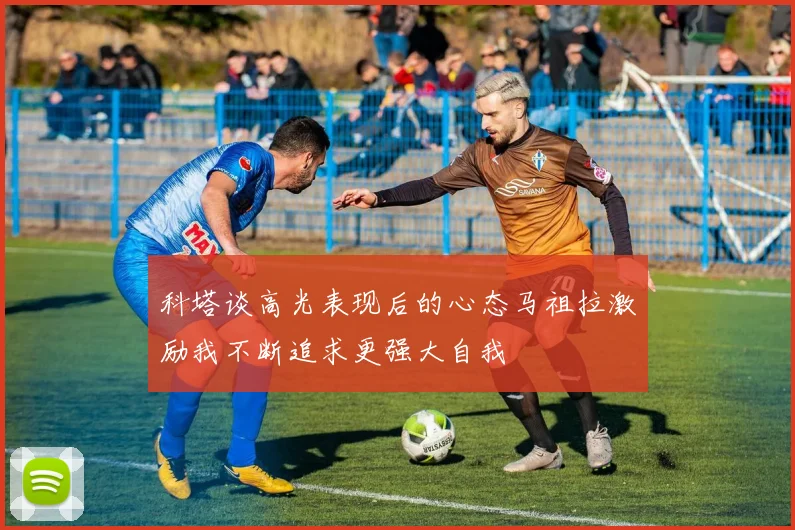 科塔谈高光表现后的心态马祖拉激励我不断追求更强大自我