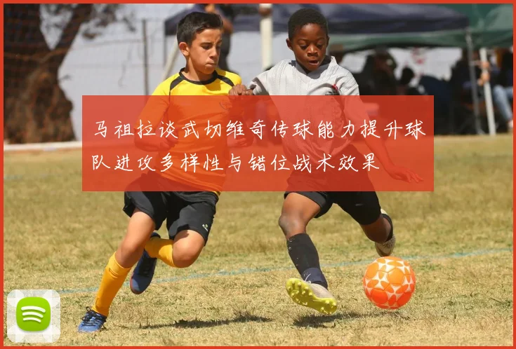 马祖拉谈武切维奇传球能力提升球队进攻多样性与错位战术效果