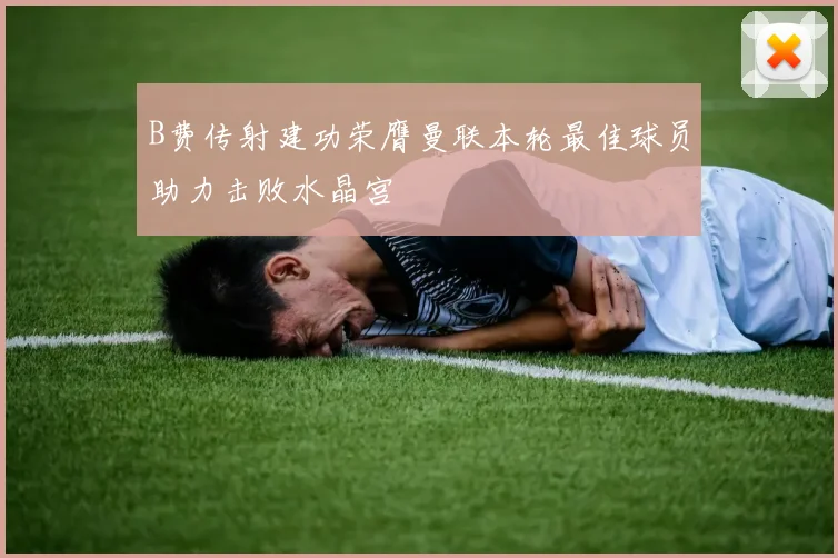B费传射建功荣膺曼联本轮最佳球员助力击败水晶宫