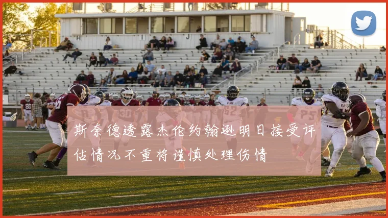 斯奈德透露杰伦约翰逊明日接受评估情况不重将谨慎处理伤情