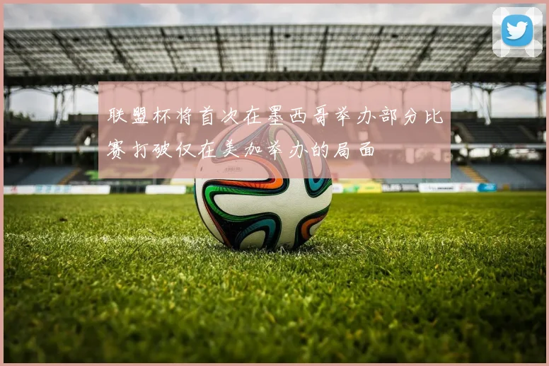 联盟杯将首次在墨西哥举办部分比赛打破仅在美加举办的局面