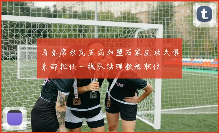 马克席尔瓦正式加盟石家庄功夫俱乐部担任一线队助理教练职位