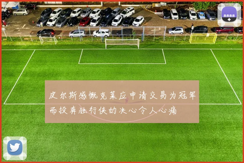 皮尔斯感慨克莱应申请交易为冠军而投奔独行侠的决心令人心痛