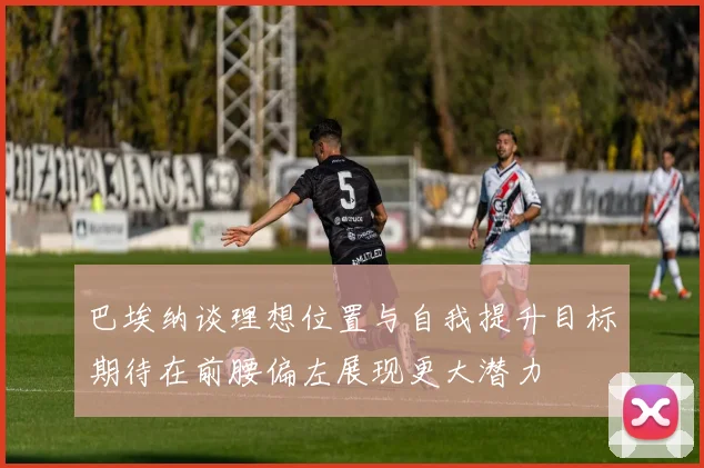 巴埃纳谈理想位置与自我提升目标期待在前腰偏左展现更大潜力