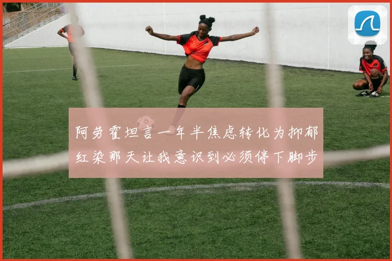 阿劳霍坦言一年半焦虑转化为抑郁红染那天让我意识到必须停下脚步