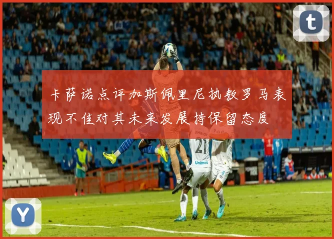 卡萨诺点评加斯佩里尼执教罗马表现不佳对其未来发展持保留态度