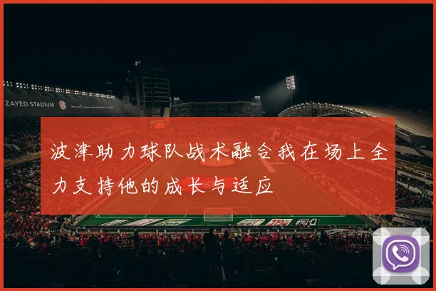 波津助力球队战术融合我在场上全力支持他的成长与适应
