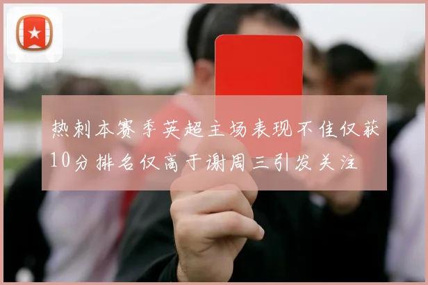 热刺本赛季英超主场表现不佳仅获10分排名仅高于谢周三引发关注