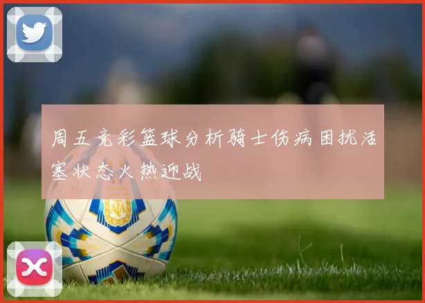 周五竞彩篮球分析骑士伤病困扰活塞状态火热迎战