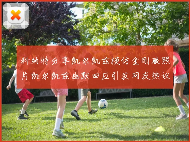 科纳特分享凯尔凯兹模仿金刚狼照片凯尔凯兹幽默回应引发网友热议